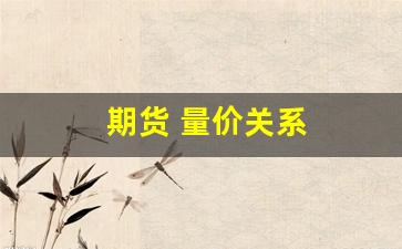 期货 量价关系(期货量价关系)_https://www.dongshengweixin.com_深交所_第1张